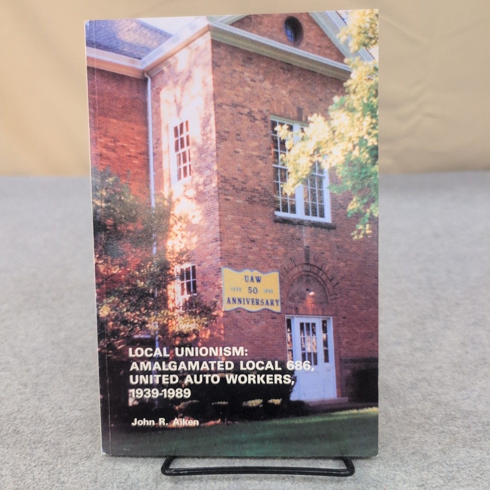 Local Unionism Amalgamated Local 686 United Auto Workers 1939-1989 John R Aiken